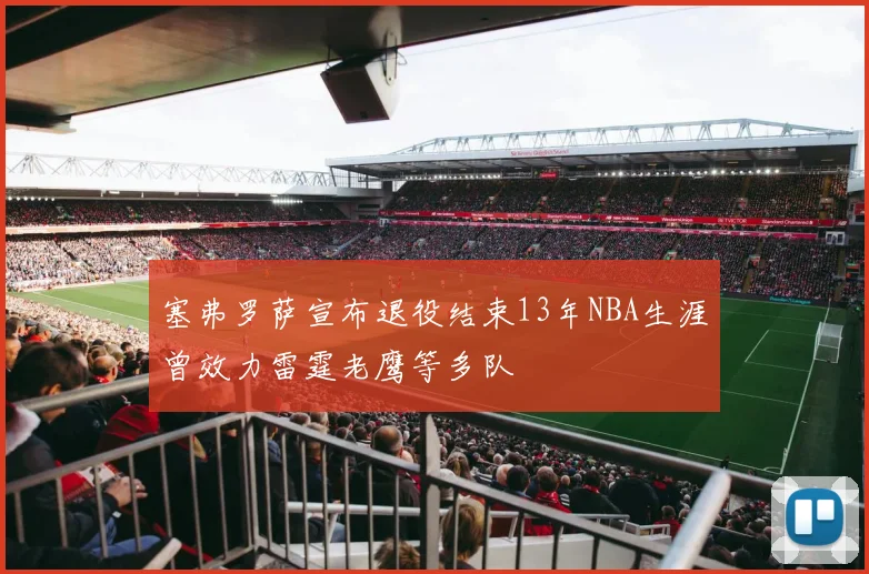 塞弗罗萨宣布退役结束13年NBA生涯曾效力雷霆老鹰等多队