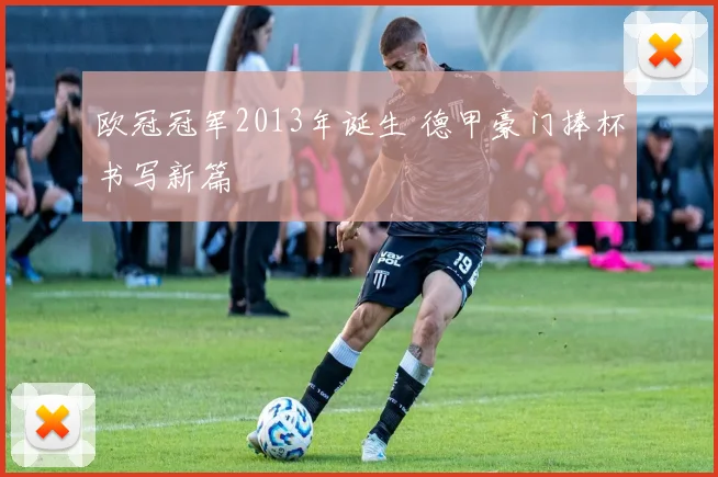 欧冠冠军2013年诞生 德甲豪门捧杯书写新篇