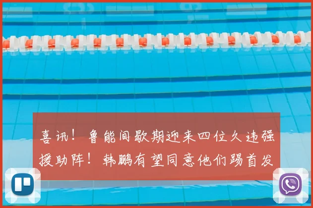 喜讯!鲁能间歇期迎来四位久违强援助阵!韩鹏有望同意他们踢首发