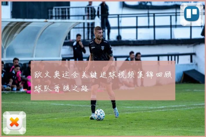 欧文奥运会关键进球视频集锦回顾球队晋级之路