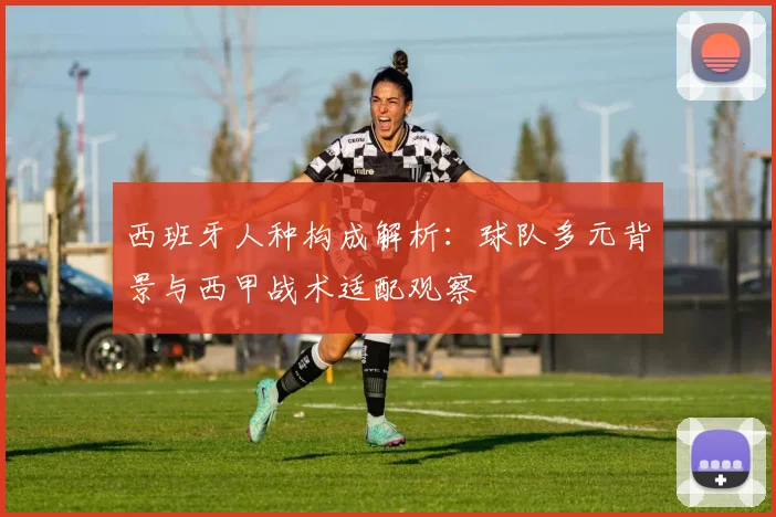 西班牙人种构成解析：球队多元背景与西甲战术适配观察