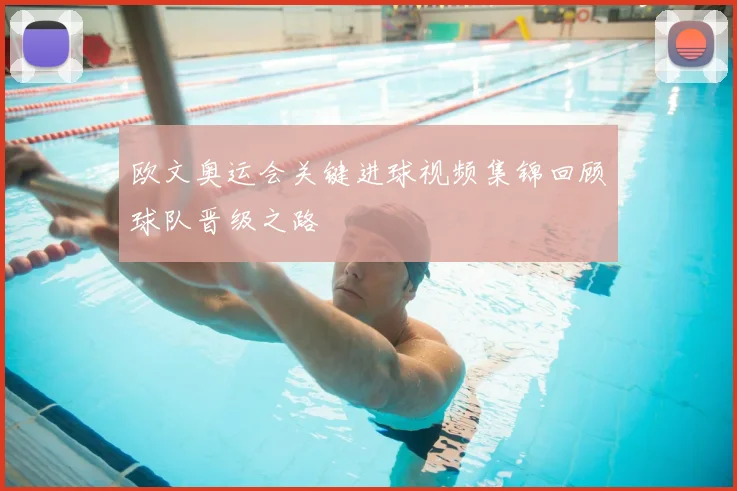 欧文奥运会关键进球视频集锦回顾球队晋级之路
