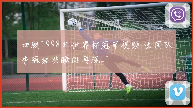回顾1998年世界杯冠军视频 法国队夺冠经典瞬间再现_1