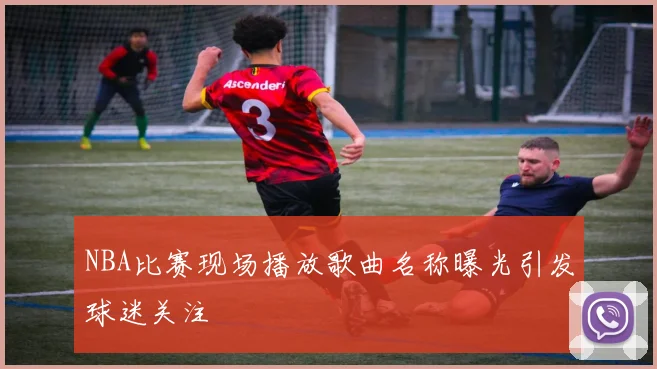 NBA比赛现场播放歌曲名称曝光引发球迷关注