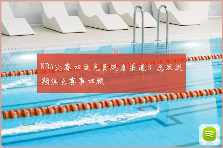 NBA比赛回放免费观看渠道汇总及近期焦点赛事回顾