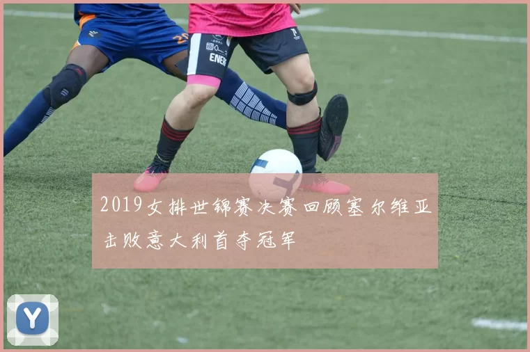 2019女排世锦赛决赛回顾塞尔维亚击败意大利首夺冠军