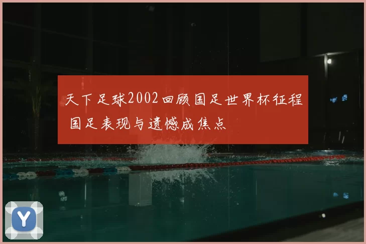 天下足球2002回顾国足世界杯征程 国足表现与遗憾成焦点