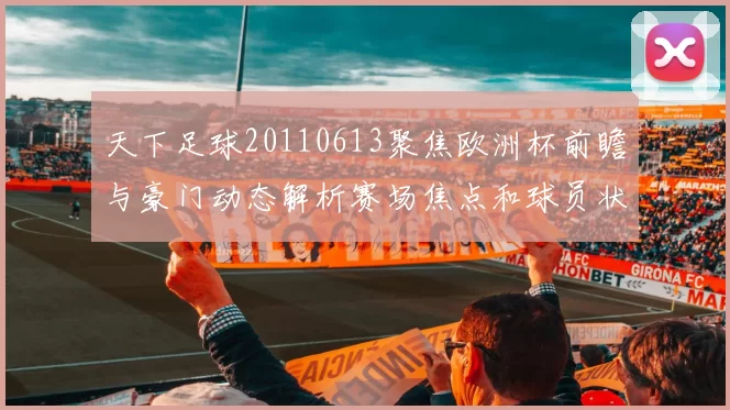 天下足球20110613聚焦欧洲杯前瞻与豪门动态解析赛场焦点和球员状态