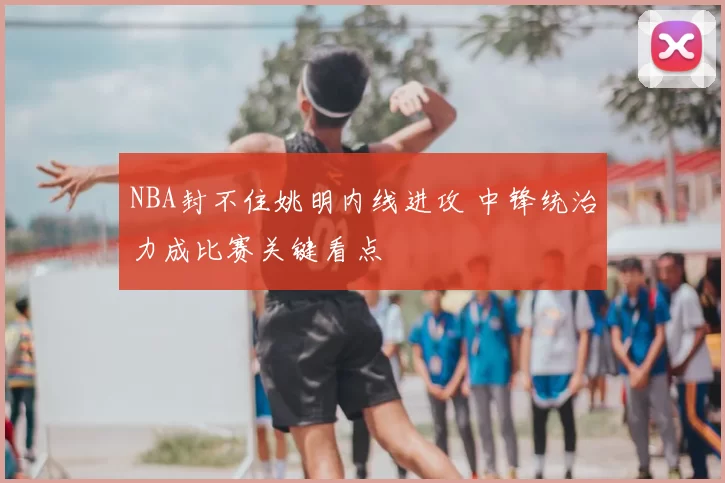 NBA封不住姚明内线进攻 中锋统治力成比赛关键看点