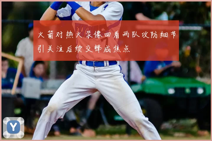 火箭对热火录像回看两队攻防细节引关注后续交锋成焦点