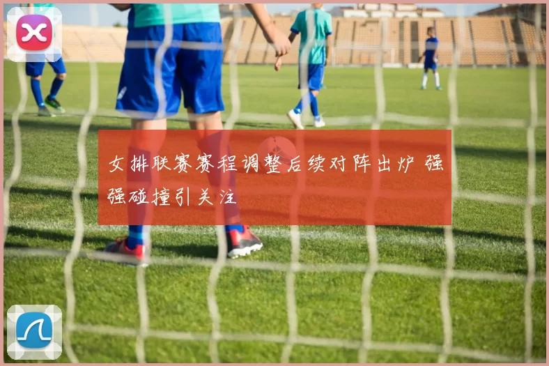 女排联赛赛程调整后续对阵出炉 强强碰撞引关注
