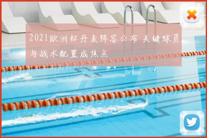 2021欧洲杯丹麦阵容公布 关键球员与战术配置成焦点