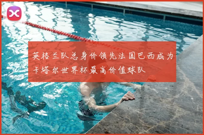 英格兰队总身价领先法国巴西成为卡塔尔世界杯最高价值球队