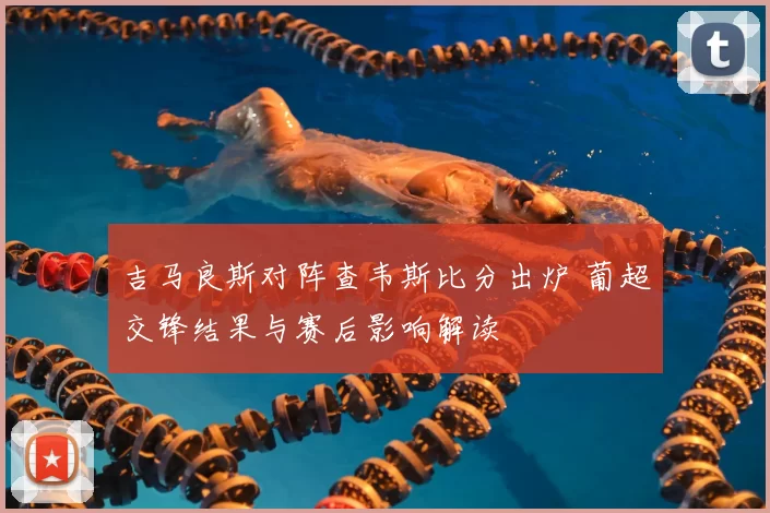 吉马良斯对阵查韦斯比分出炉 葡超交锋结果与赛后影响解读