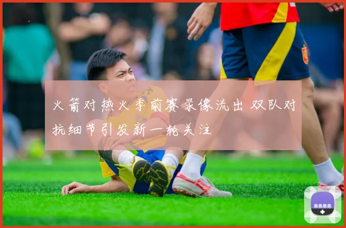 火箭对热火季前赛录像流出 双队对抗细节引发新一轮关注