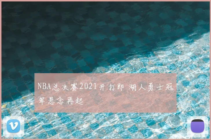 NBA总决赛2021开打即 湖人勇士冠军悬念再起