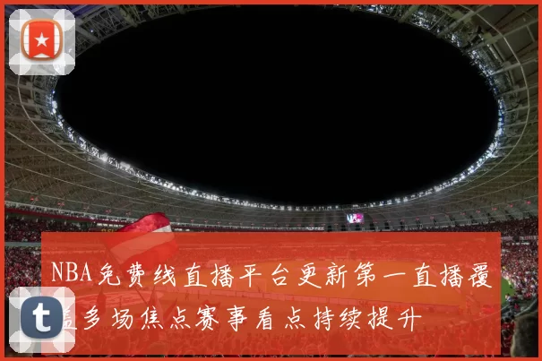 NBA免费线直播平台更新第一直播覆盖多场焦点赛事看点持续提升