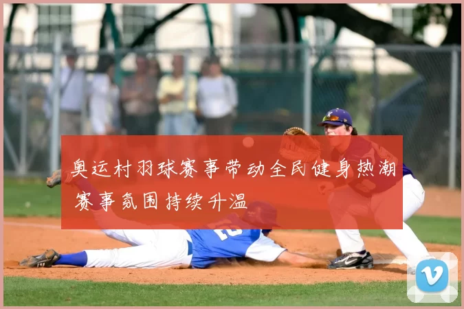 奥运村羽球赛事带动全民健身热潮 赛事氛围持续升温