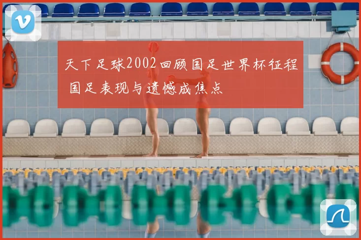天下足球2002回顾国足世界杯征程 国足表现与遗憾成焦点