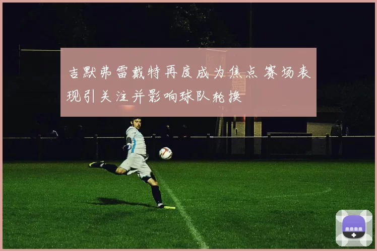 吉默弗雷戴特再度成为焦点 赛场表现引关注并影响球队轮换