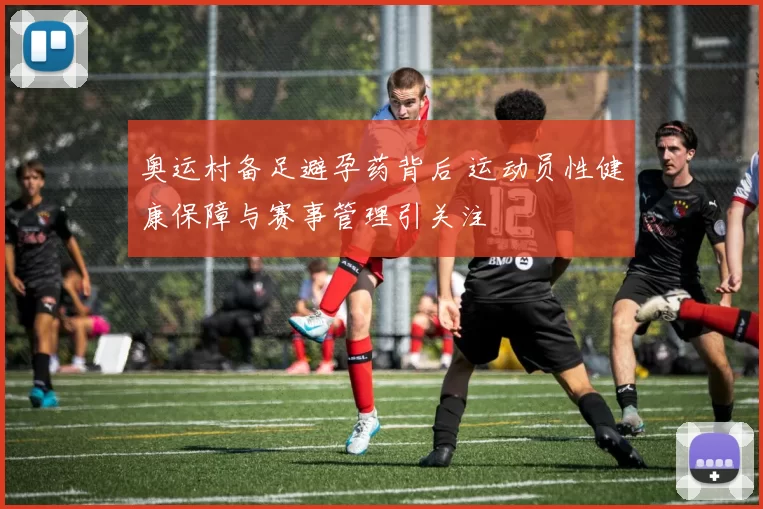 奥运村备足避孕药背后 运动员性健康保障与赛事管理引关注