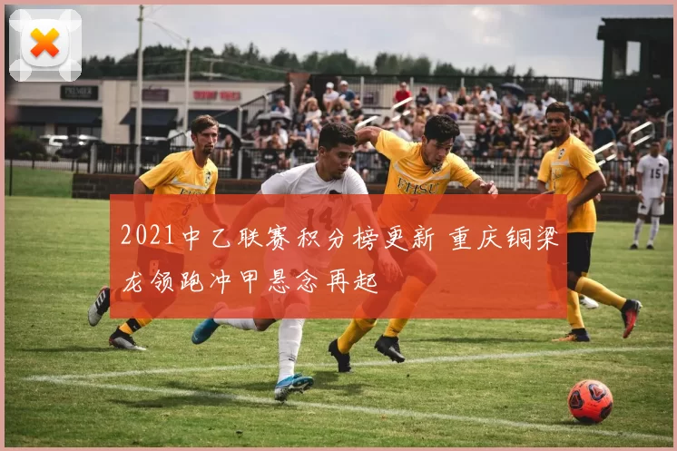 2021中乙联赛积分榜更新 重庆铜梁龙领跑冲甲悬念再起