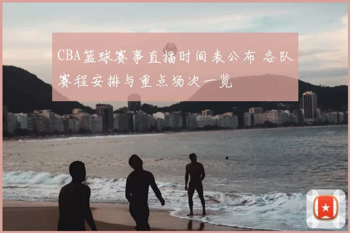 CBA篮球赛事直播时间表公布 各队赛程安排与重点场次一览