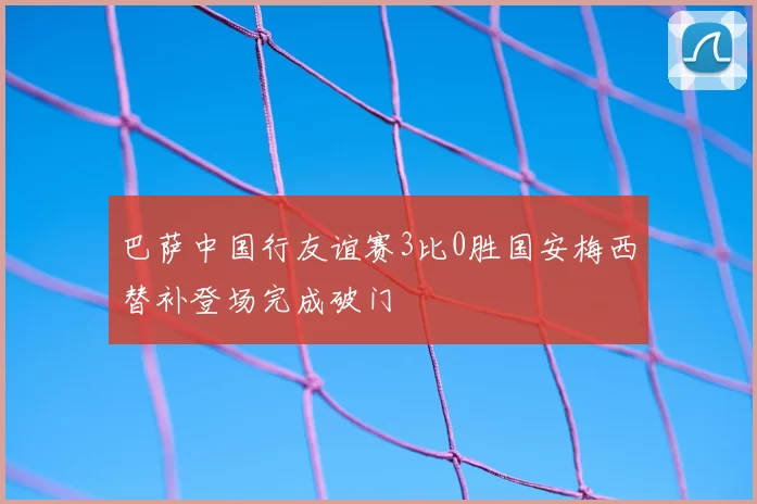 巴萨中国行友谊赛3比0胜国安梅西替补登场完成破门