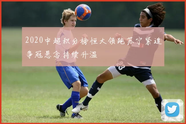 2020中超积分榜恒大领跑苏宁紧追争冠悬念持续升温