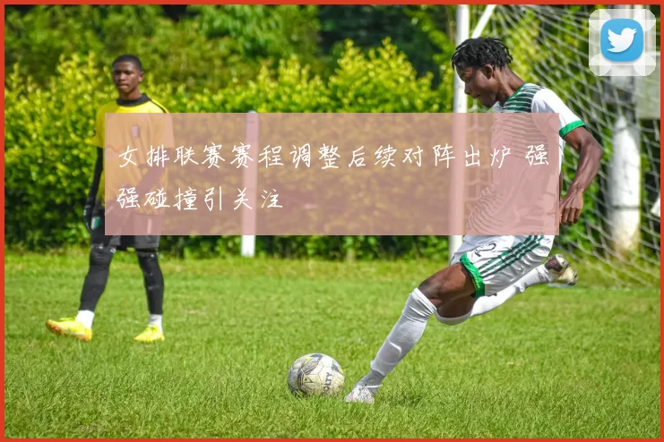 女排联赛赛程调整后续对阵出炉 强强碰撞引关注