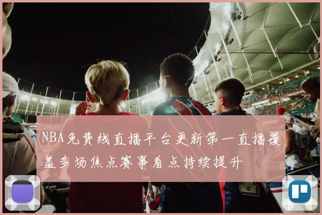 NBA免费线直播平台更新第一直播覆盖多场焦点赛事看点持续提升
