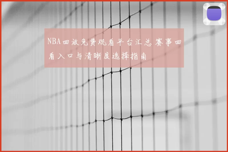 NBA回放免费观看平台汇总 赛事回看入口与清晰度选择指南