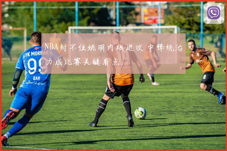 NBA封不住姚明内线进攻 中锋统治力成比赛关键看点