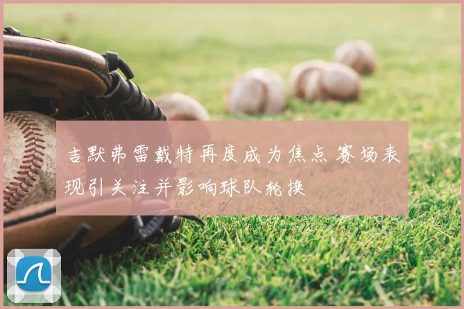 吉默弗雷戴特再度成为焦点 赛场表现引关注并影响球队轮换