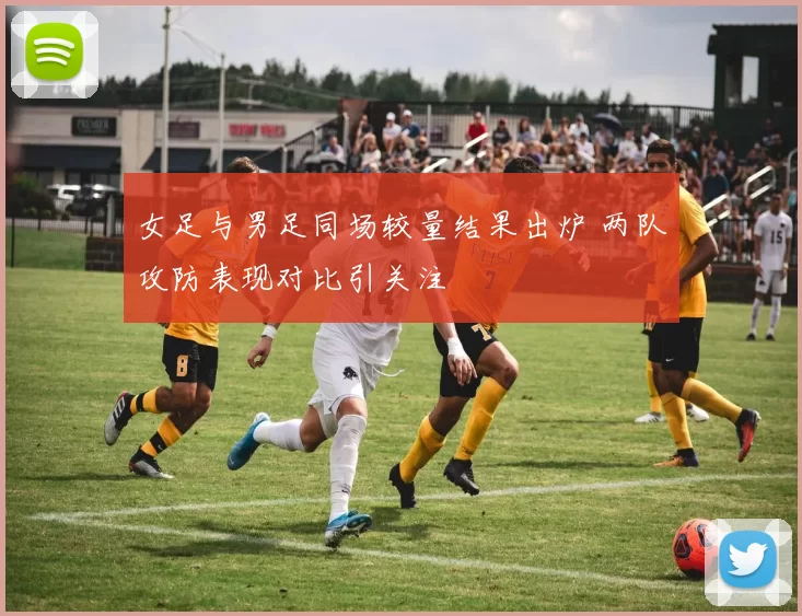 女足与男足同场较量结果出炉 两队攻防表现对比引关注
