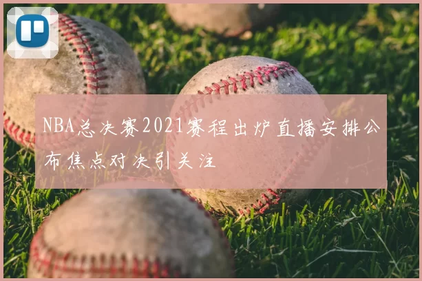 NBA总决赛2021赛程出炉直播安排公布焦点对决引关注