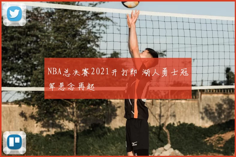 NBA总决赛2021开打即 湖人勇士冠军悬念再起
