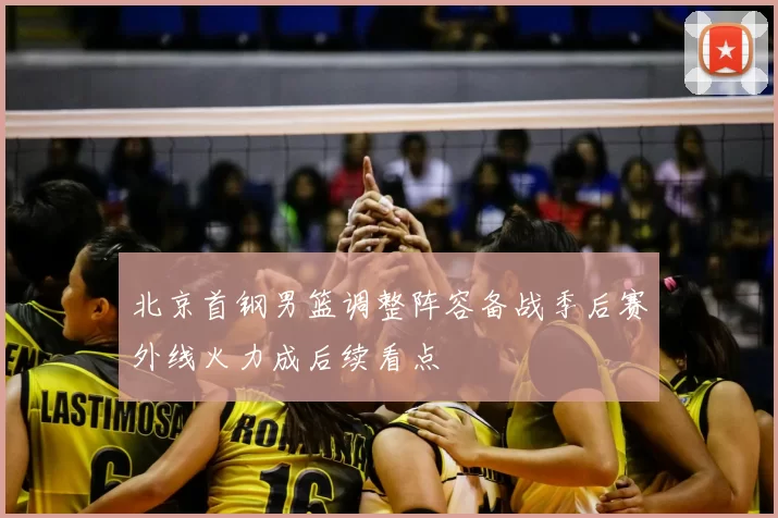 北京首钢男篮调整阵容备战季后赛外线火力成后续看点