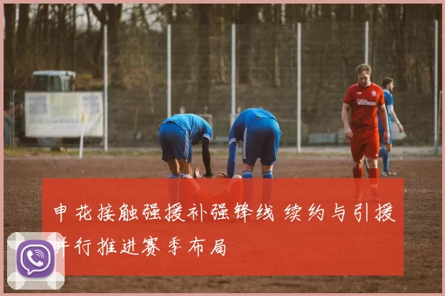 申花接触强援补强锋线 续约与引援并行推进赛季布局