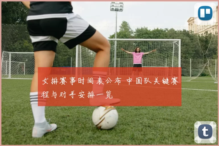 女排赛事时间表公布 中国队关键赛程与对手安排一览