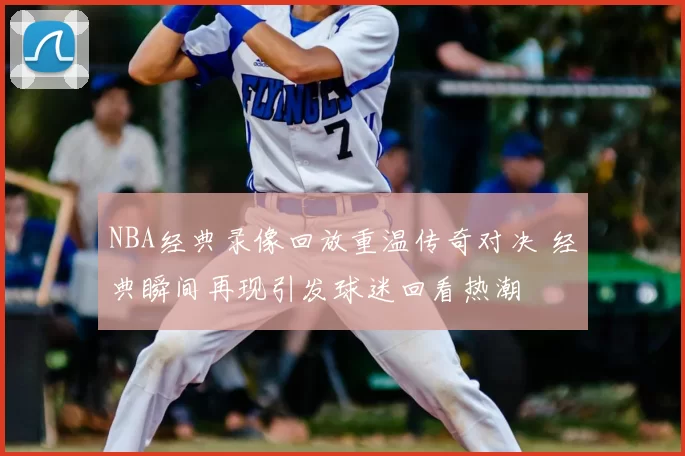 NBA经典录像回放重温传奇对决 经典瞬间再现引发球迷回看热潮
