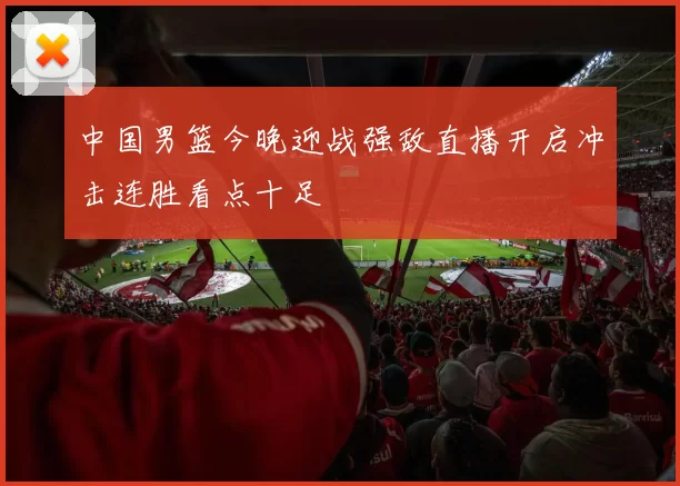 中国男篮今晚迎战强敌直播开启冲击连胜看点十足