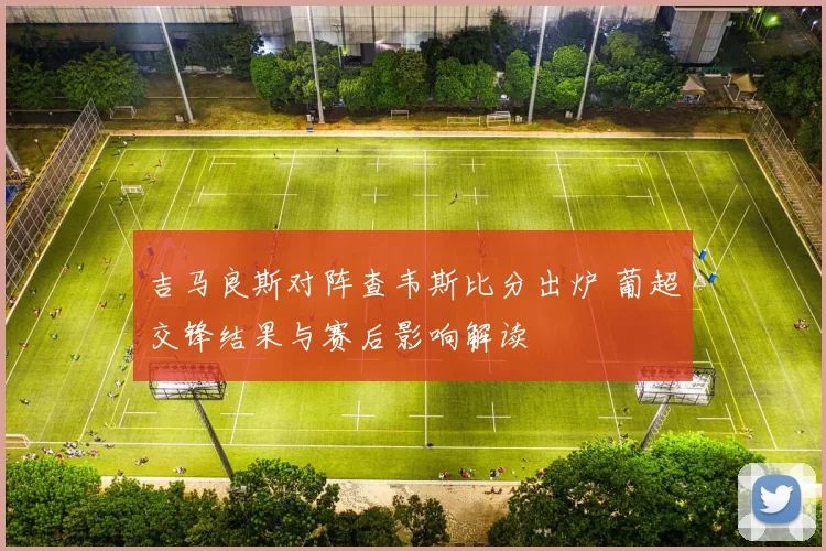 吉马良斯对阵查韦斯比分出炉 葡超交锋结果与赛后影响解读