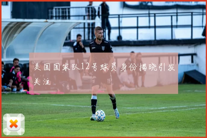 美国国家队12号球员身份揭晓引发关注