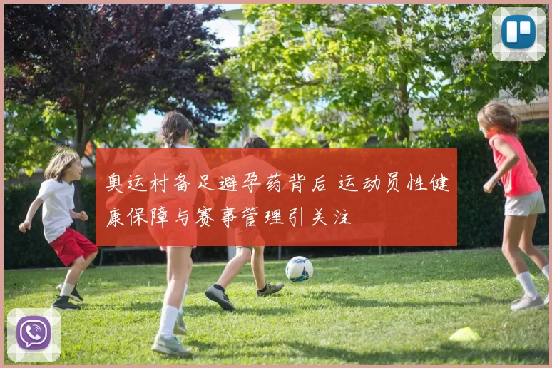 奥运村备足避孕药背后 运动员性健康保障与赛事管理引关注