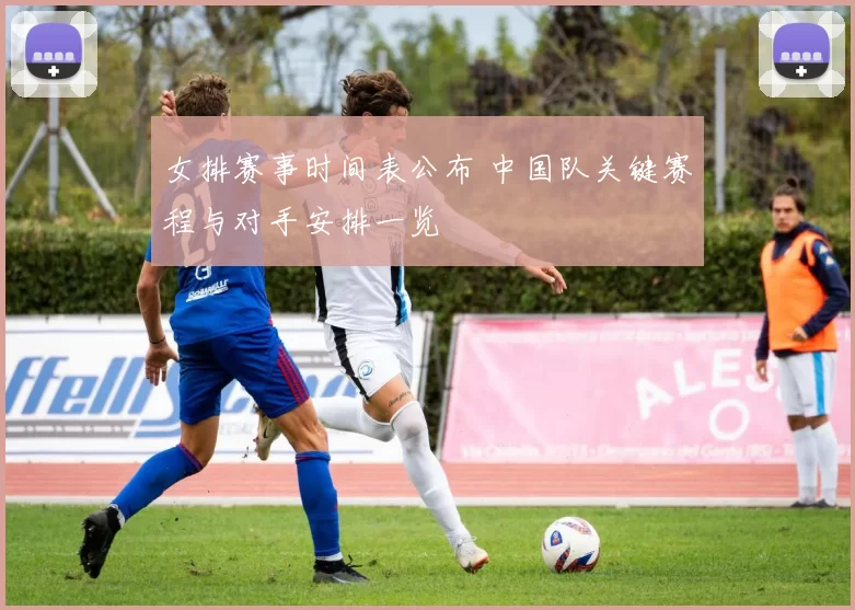 女排赛事时间表公布 中国队关键赛程与对手安排一览