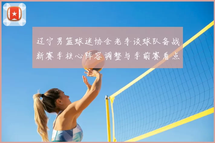 辽宁男篮球迷协会老李谈球队备战新赛季核心阵容调整与季前赛看点